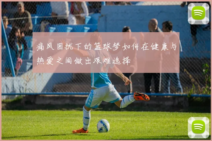痛风困扰下的篮球梦如何在健康与热爱之间做出艰难选择