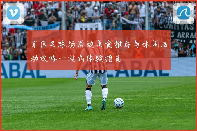 东区足球场周边美食推荐与休闲活动攻略一站式体验指南