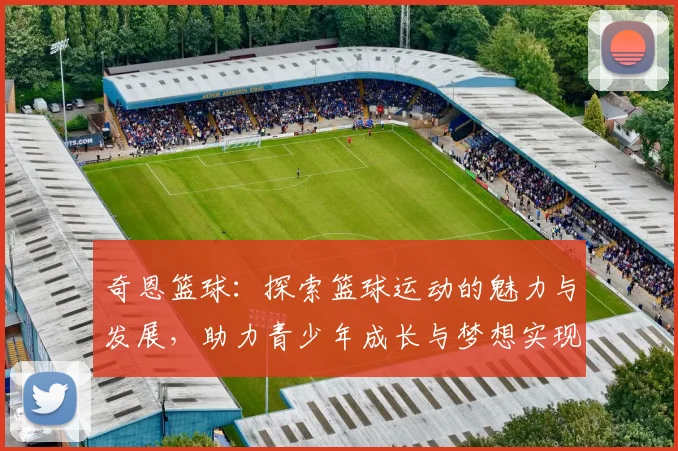 奇恩篮球：探索篮球运动的魅力与发展，助力青少年成长与梦想实现