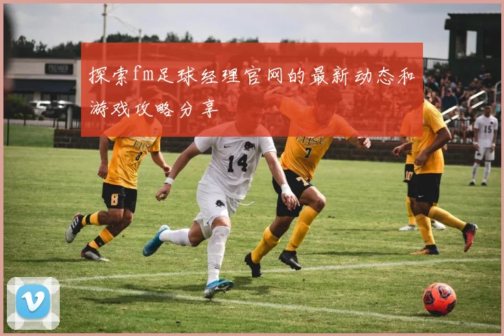 探索fm足球经理官网的最新动态和游戏攻略分享