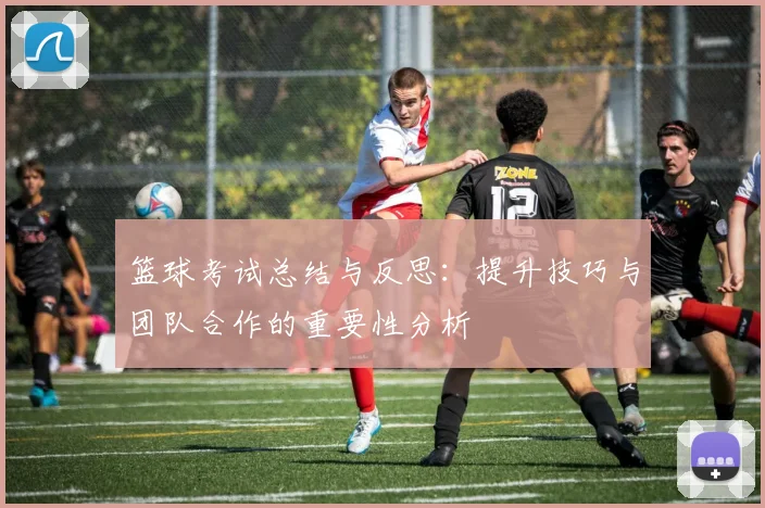 篮球考试总结与反思：提升技巧与团队合作的重要性分析