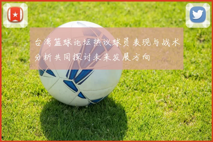 台湾篮球论坛热议球员表现与战术分析共同探讨未来发展方向